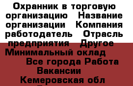 Охранник в торговую организацию › Название организации ­ Компания-работодатель › Отрасль предприятия ­ Другое › Минимальный оклад ­ 22 000 - Все города Работа » Вакансии   . Кемеровская обл.,Гурьевск г.